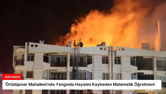 ‘Örtülüpınar Mahallesi’nde Yangında Hayatını Kaybeden Matematik Öğretmeni