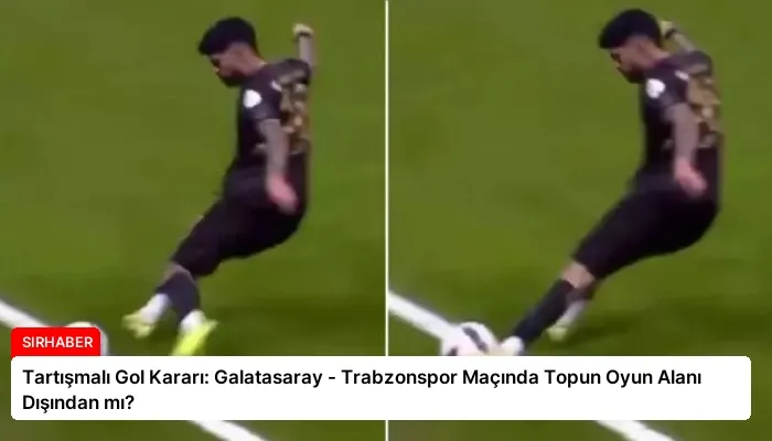 Tartışmalı Gol Kararı: Galatasaray – Trabzonspor Maçında Topun Oyun Alanı Dışından mı?