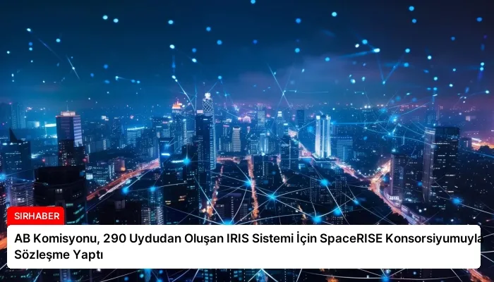 AB Komisyonu, 290 Uydudan Oluşan IRIS Sistemi İçin SpaceRISE Konsorsiyumuyla Sözleşme Yaptı