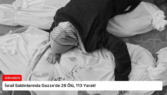 İsrail Saldırılarında Gazze’de 26 Ölü, 113 Yaralı!