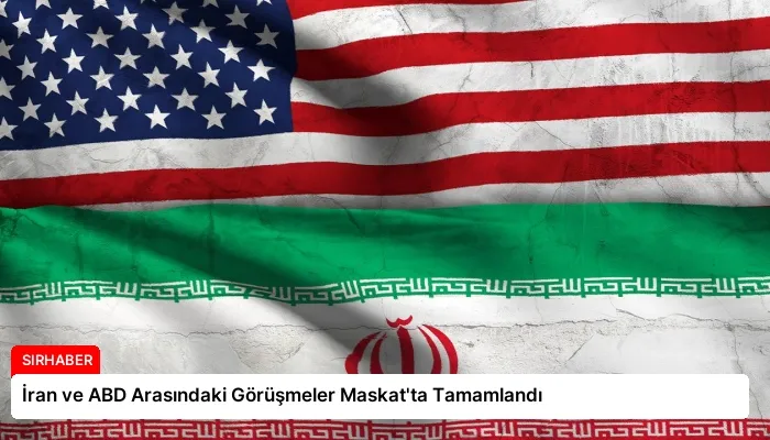 İran ve ABD Arasındaki Görüşmeler Maskat’ta Tamamlandı