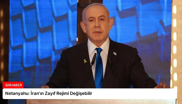 Netanyahu: İran’ın Zayıf Rejimi Değişebilir