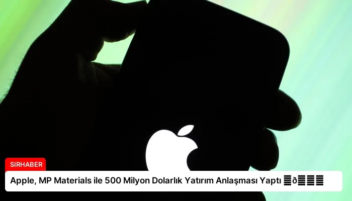 Apple, MP Materials ile 500 Milyon Dolarlık Yatırım Anlaşması Yaptı ⏬👇
