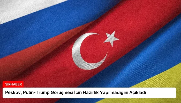 Peskov, Putin-Trump Görüşmesi İçin Hazırlık Yapılmadığını Açıkladı
