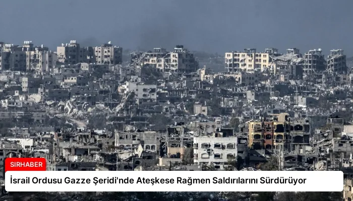 İsrail Ordusu Gazze Şeridi’nde Ateşkese Rağmen Saldırılarını Sürdürüyor