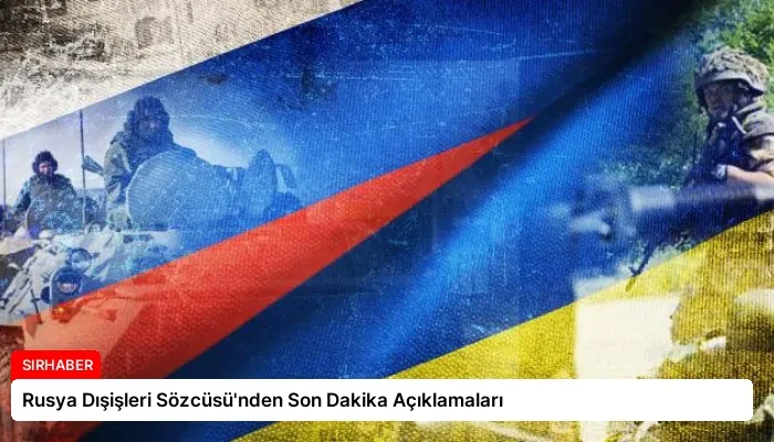 Rusya Dışişleri Sözcüsü’nden Son Dakika Açıklamaları