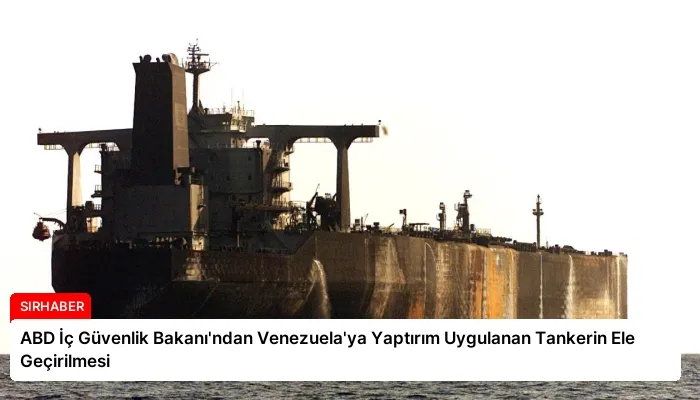 ABD İç Güvenlik Bakanı’ndan Venezuela’ya Yaptırım Uygulanan Tankerin Ele Geçirilmesi