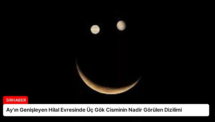 Ay’ın Genişleyen Hilal Evresinde Üç Gök Cisminin Nadir Görülen Dizilimi