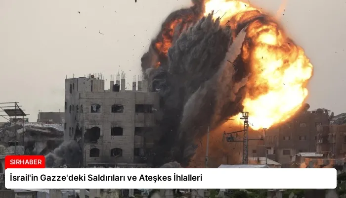 İsrail’in Gazze’deki Saldırıları ve Ateşkes İhlalleri