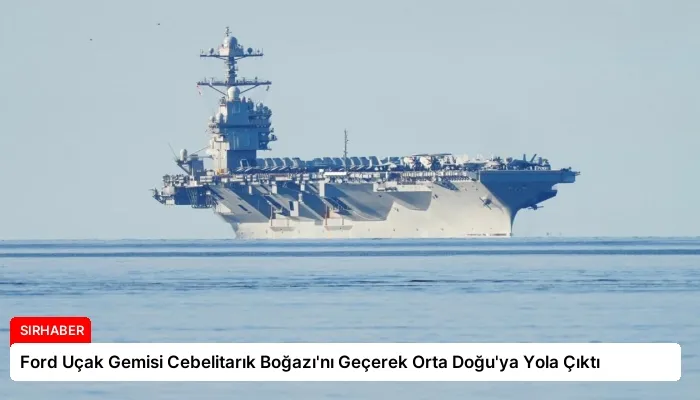 Ford Uçak Gemisi Cebelitarık Boğazı’nı Geçerek Orta Doğu’ya Yola Çıktı