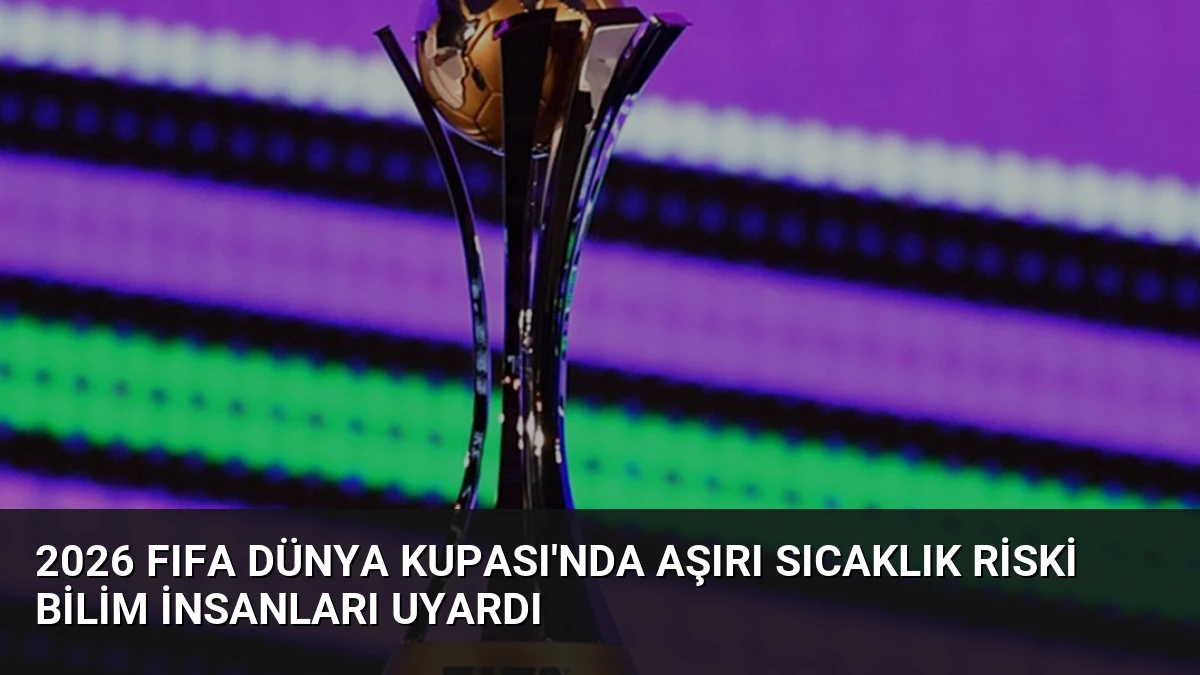 2026 FIFA Dünya Kupası’nda Aşırı Sıcaklık Riski Bilim İnsanları Uyardı