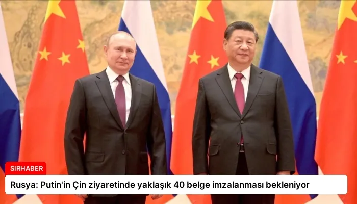 Rusya: Putin’in Çin ziyaretinde yaklaşık 40 belge imzalanması bekleniyor