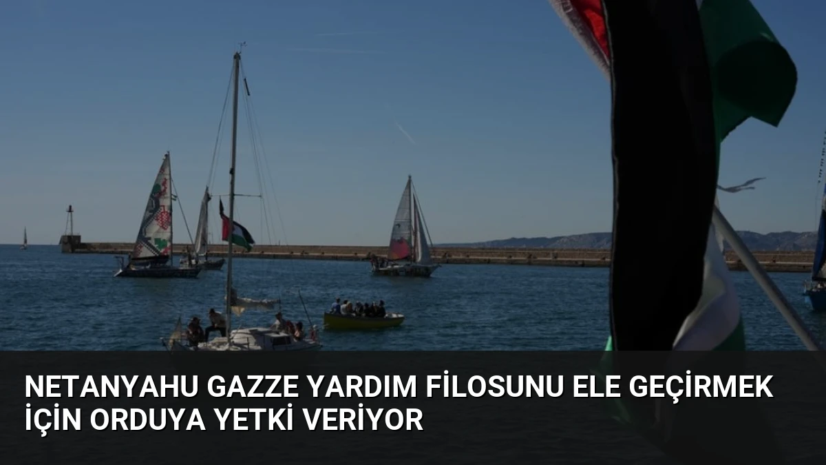 Netanyahu Gazze Yardım Filosunu Ele Geçirmek İçin Orduya Yetki Veriyor