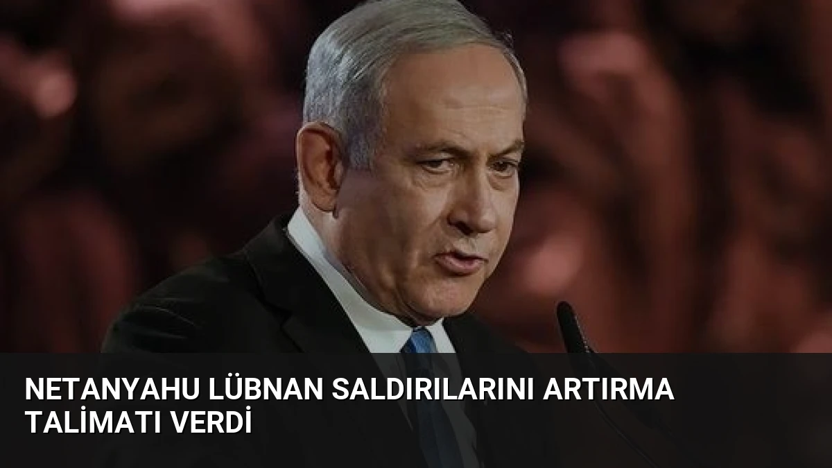 Netanyahu Lübnan Saldırılarını Artırma Talimatı Verdi