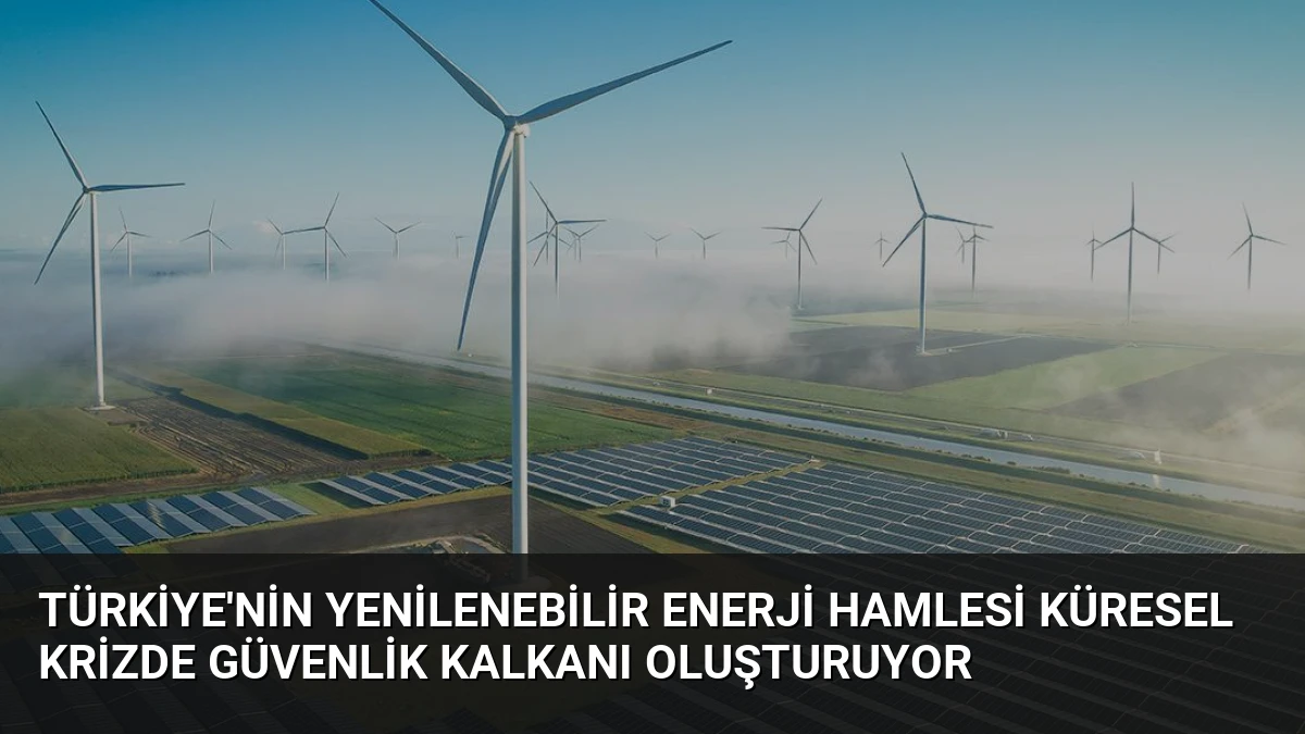 Türkiye’nin Yenilenebilir Enerji Hamlesi Küresel Krizde Güvenlik Kalkanı Oluşturuyor