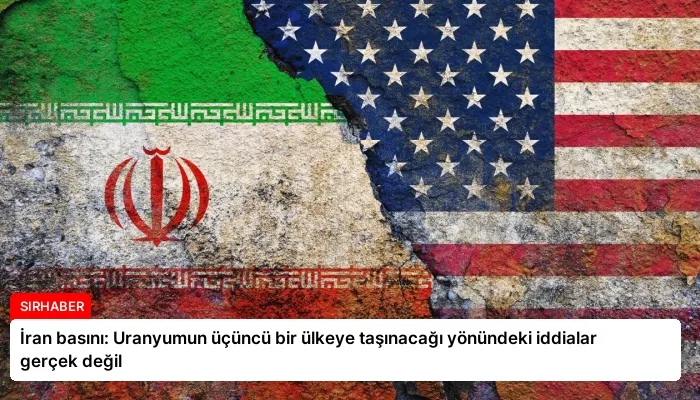 İran basını: Uranyumun üçüncü bir ülkeye taşınacağı yönündeki iddialar gerçek değil