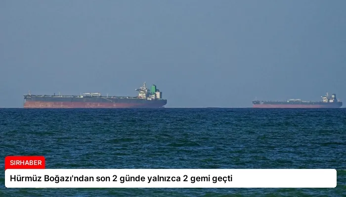 Hürmüz Boğazı’ndan son 2 günde yalnızca 2 gemi geçti