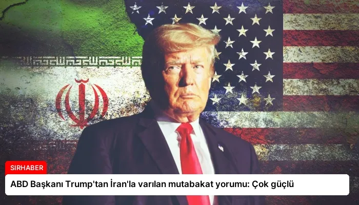 ABD Başkanı Trump’tan İran’la varılan mutabakat yorumu: Çok güçlü