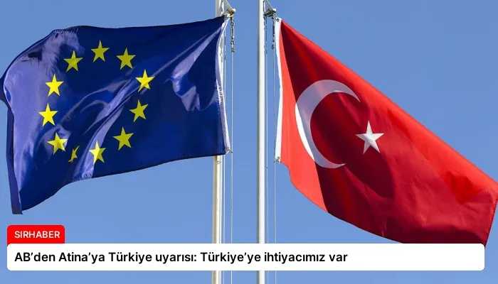 AB’den Atina’ya Türkiye uyarısı: Türkiye’ye ihtiyacımız var