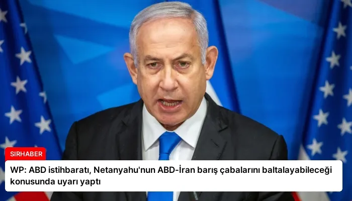 WP: ABD istihbaratı, Netanyahu’nun ABD-İran barış çabalarını baltalayabileceği konusunda uyarı yaptı