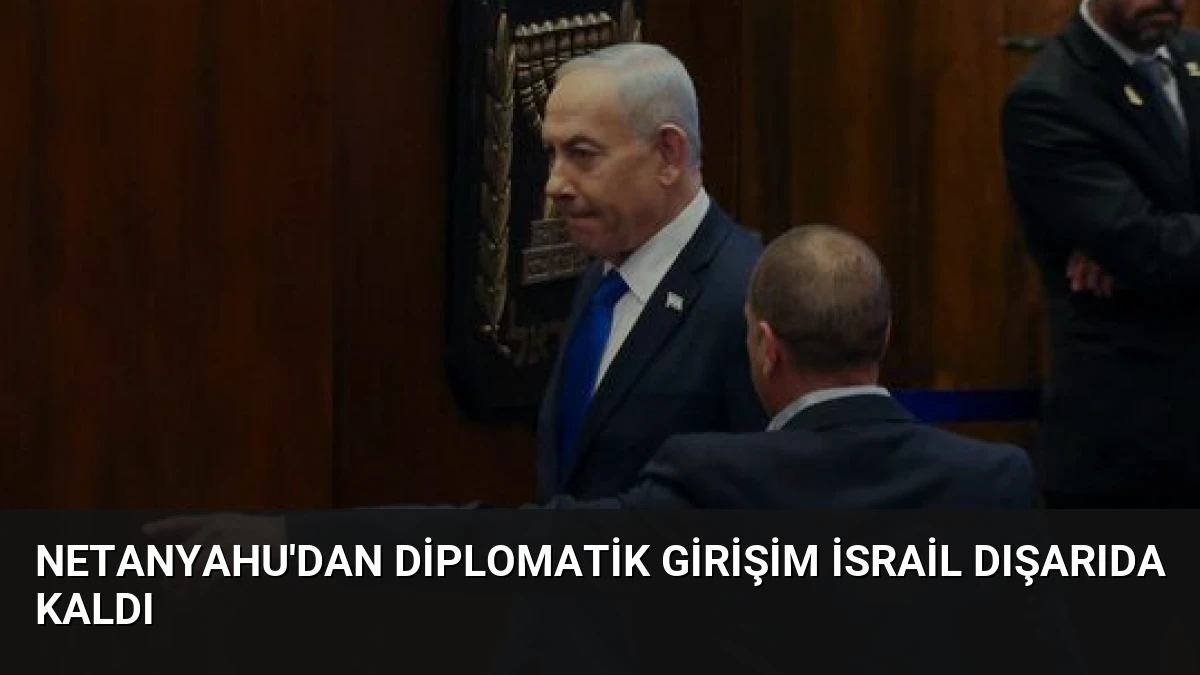 Netanyahu’dan Diplomatik Girişim İsrail Dışarıda Kaldı
