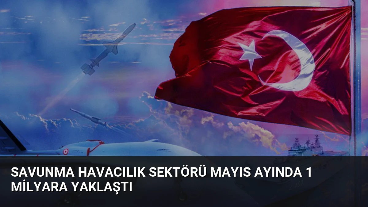 Savunma Havacılık Sektörü Mayıs Ayında 1 Milyara Yaklaştı