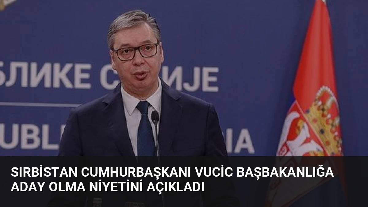Sırbistan Cumhurbaşkanı Vucic Başbakanlığa Aday Olma Niyetini Açıkladı