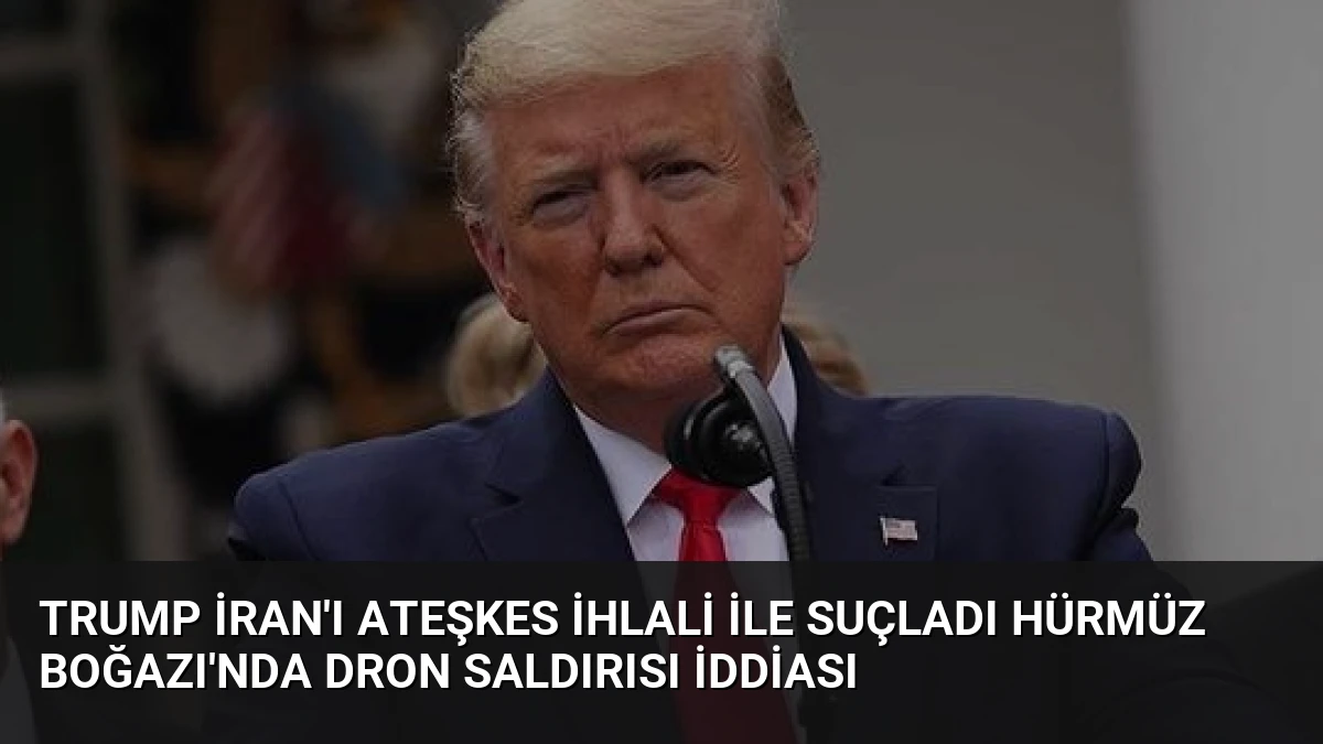 Trump İran’ı Ateşkes İhlali ile Suçladı Hürmüz Boğazı’nda Dron Saldırısı İddiası