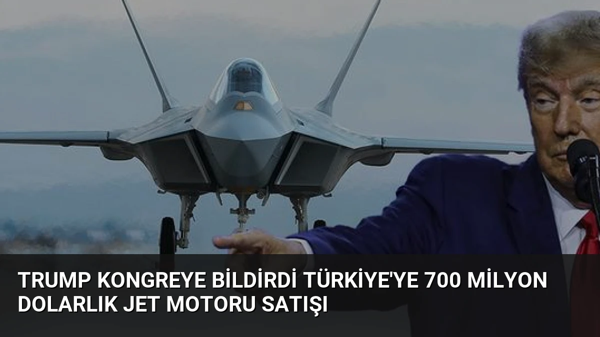 Trump Kongreye Bildirdi Türkiye’ye 700 Milyon Dolarlık Jet Motoru Satışı