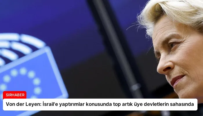 Von der Leyen: İsrail’e yaptırımlar konusunda top artık üye devletlerin sahasında