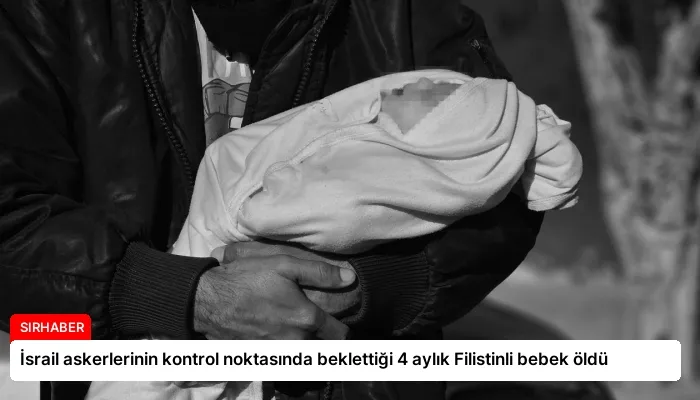 İsrail askerlerinin kontrol noktasında beklettiği 4 aylık Filistinli bebek öldü