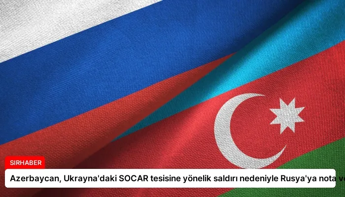 Azerbaycan, Ukrayna’daki SOCAR tesisine yönelik saldırı nedeniyle Rusya’ya nota verdi