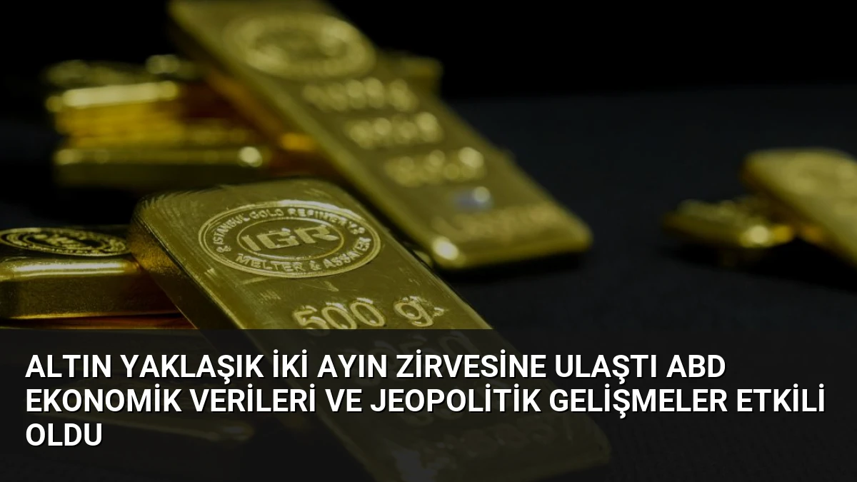 Altın Yaklaşık İki Ayın Zirvesine Ulaştı ABD Ekonomik Verileri ve Jeopolitik Gelişmeler Etkili Oldu