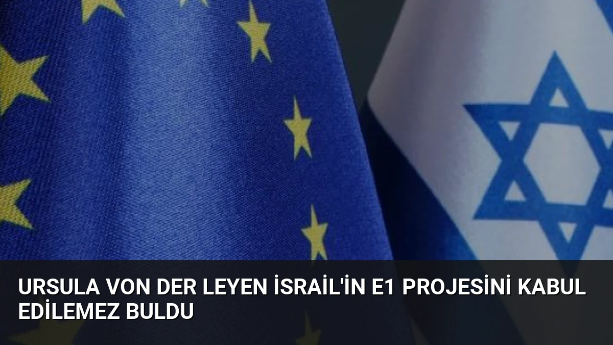Ursula von der Leyen İsrail’in E1 Projesini Kabul Edilemez Buldu
