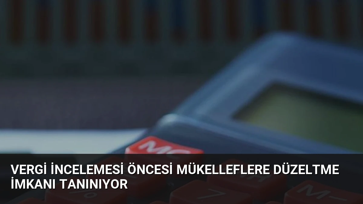 Vergi İncelemesi Öncesi Mükelleflere Düzeltme İmkanı Tanınıyor