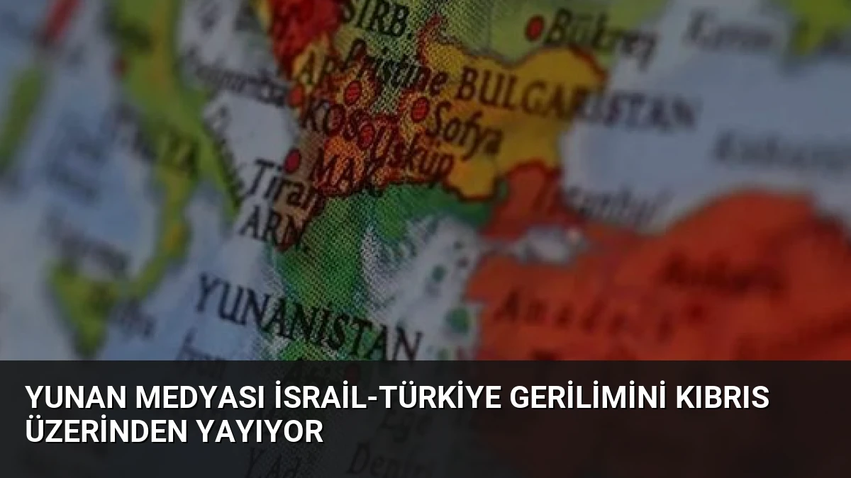 Yunan Medyası İsrail-Türkiye Gerilimini Kıbrıs Üzerinden Yayıyor
