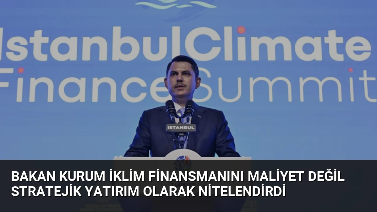 Bakan Kurum İklim Finansmanını Maliyet Değil Stratejik Yatırım Olarak Nitelendirdi