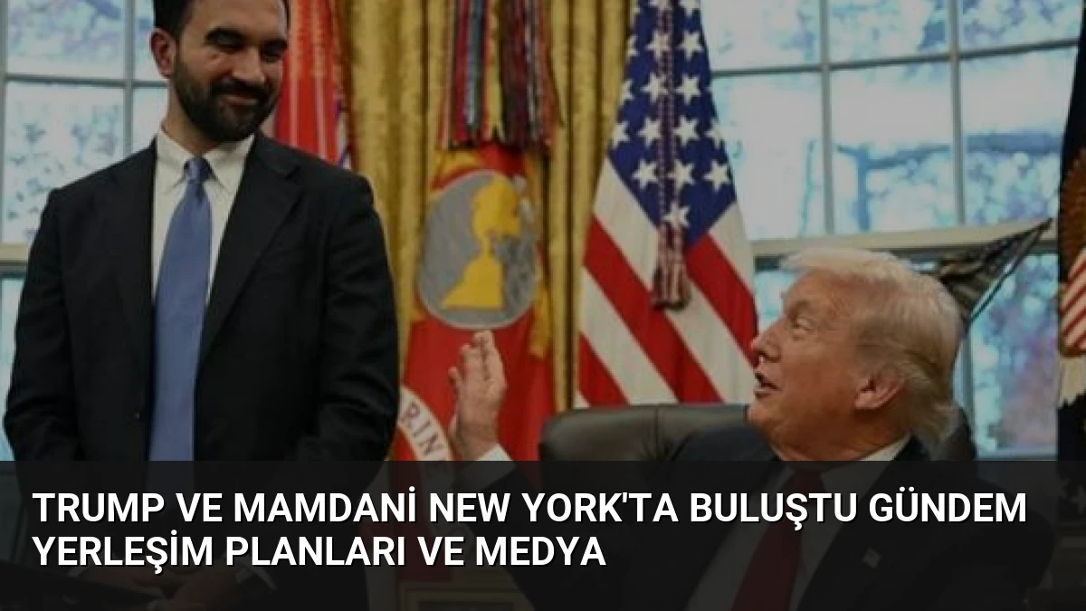 Trump ve Mamdani New York’ta Buluştu Gündem Yerleşim Planları ve Medya