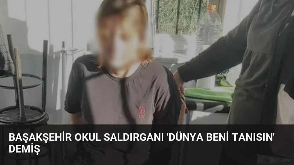 Başakşehir Okul Saldırganı ‘Dünya Beni Tanısın’ Demiş