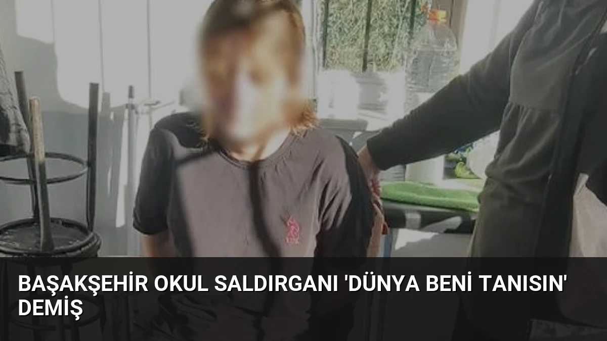 Başakşehir Okul Saldırganı ‘Dünya Beni Tanısın’ Demiş